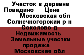 Участок в деревне Повадино.  › Цена ­ 1 300 000 - Московская обл., Солнечногорский р-н, Соколово д. Недвижимость » Земельные участки продажа   . Московская обл.